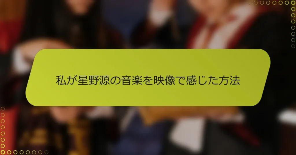 私が星野源の音楽を映像で感じた方法