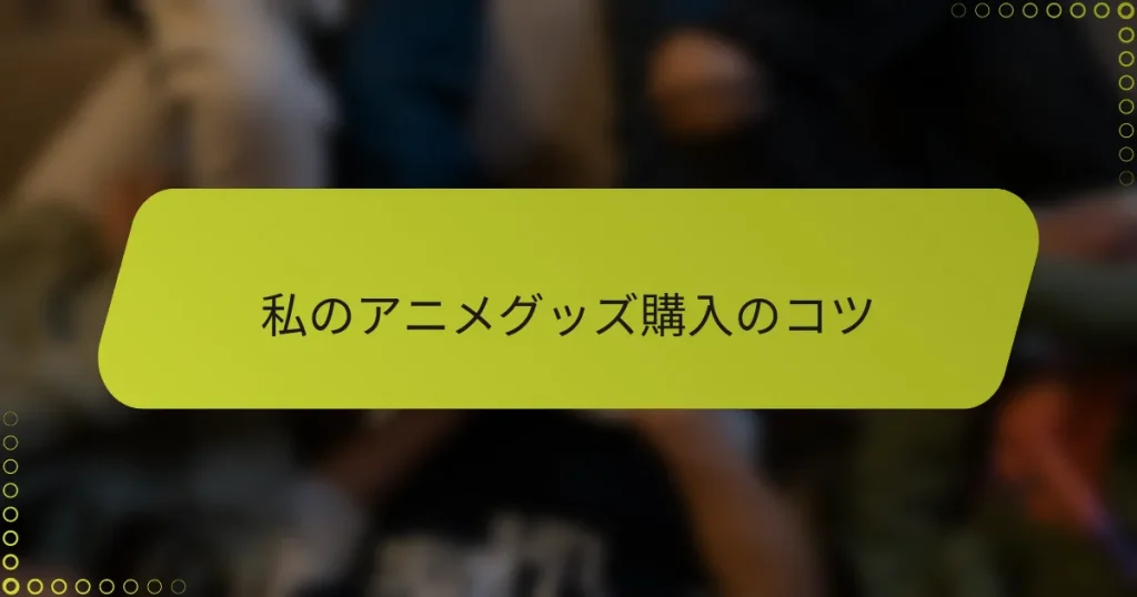 私のアニメグッズ購入のコツ