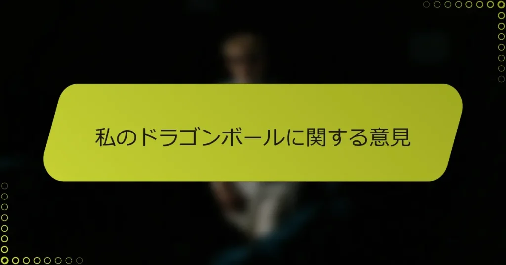 私のドラゴンボールに関する意見