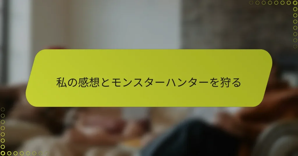 私の感想とモンスターハンターを狩る