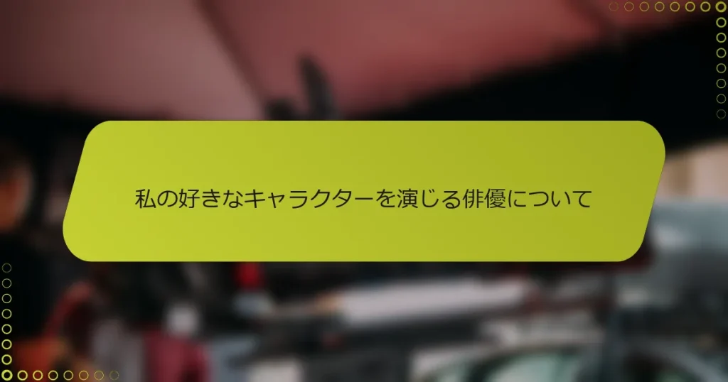 私の好きなキャラクターを演じる俳優について