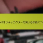 私の好きなキャラクターを演じる俳優について
