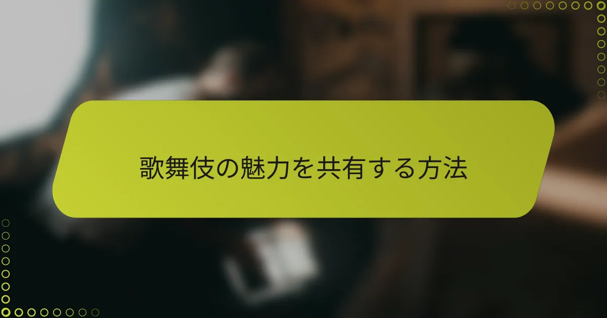 歌舞伎の魅力を共有する方法