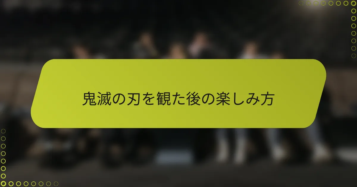 鬼滅の刃を観た後の楽しみ方