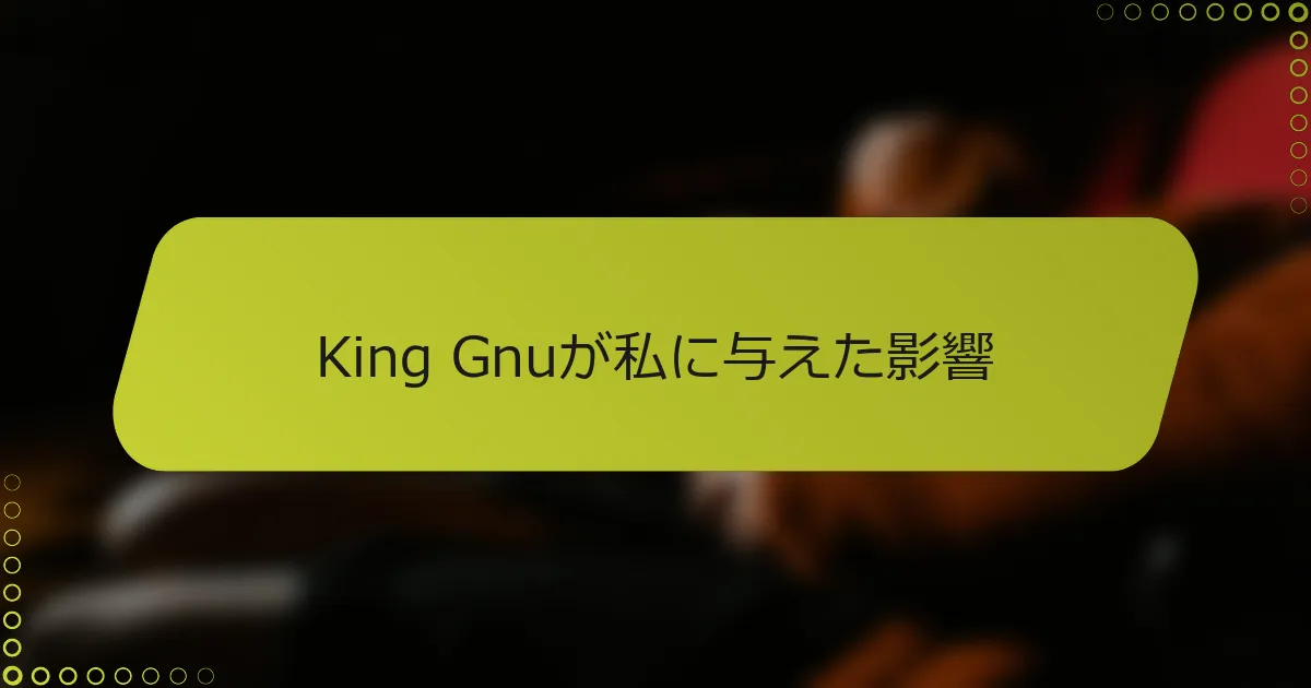 King Gnuが私に与えた影響