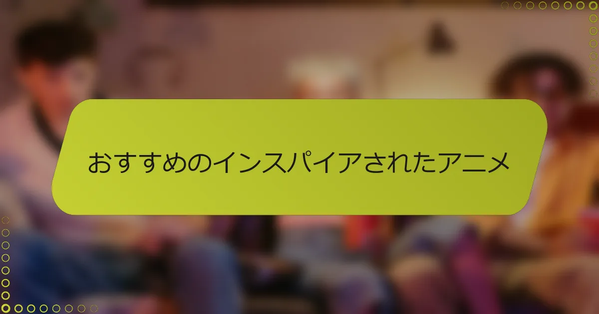 おすすめのインスパイアされたアニメ