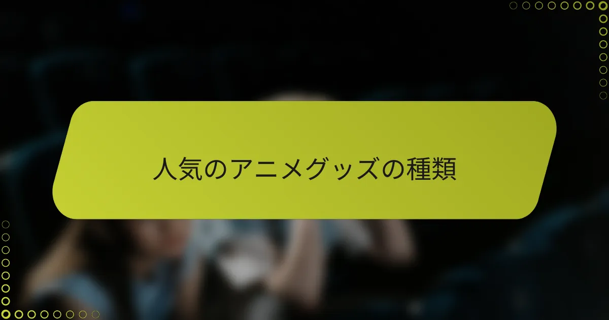 人気のアニメグッズの種類