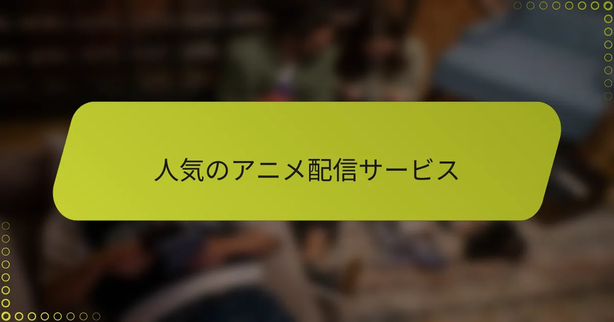 人気のアニメ配信サービス