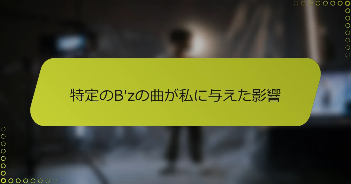 特定のB'zの曲が私に与えた影響
